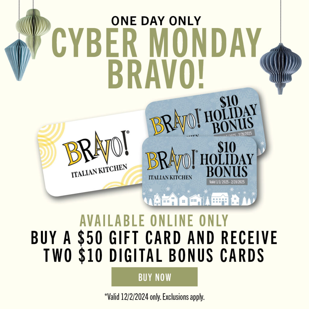 One Day Only! Cyber Monday Bravo! Available online order. Buy a  gift card and receive two  digital bonus cards. Buy now. Valid 12/2/2024 only. Exclusions apply.