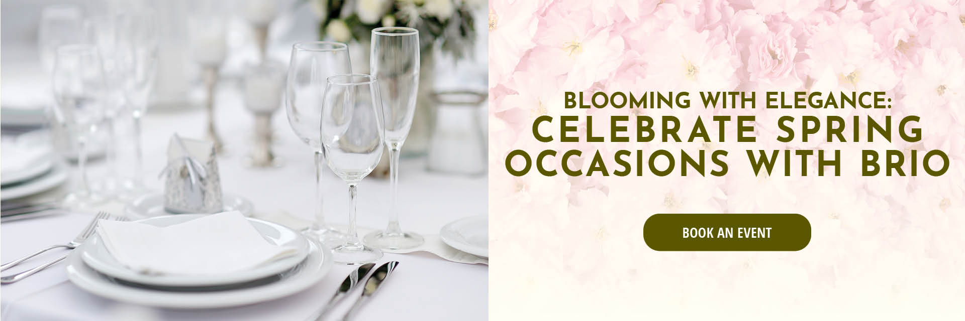 Blooming with elegance. Celebate spring occassions with Brio. Book an Event.